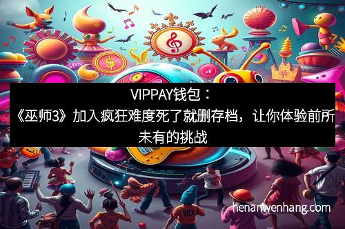 VIPPAY钱包：《巫师3》加入疯狂难度死了就删存档，让你体验前所未有的挑战